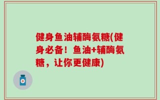 健身鱼油辅酶氨糖(健身必备！鱼油+辅酶氨糖，让你更健康)
