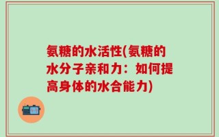氨糖的水活性(氨糖的水分子亲和力：如何提高身体的水合能力)