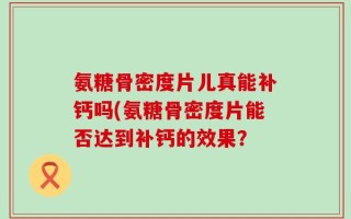 氨糖骨密度片儿真能补钙吗(氨糖骨密度片能否达到补钙的效果？