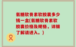 氨糖软骨素软胶囊多少钱一盒(氨糖软骨素软胶囊价格及规格，详细了解请进入。)