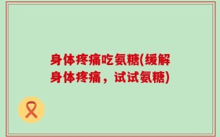 身体疼痛吃氨糖(缓解身体疼痛，试试氨糖)