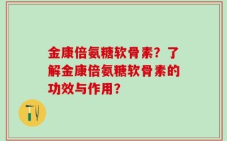 金康倍氨糖软骨素？了解金康倍氨糖软骨素的功效与作用？