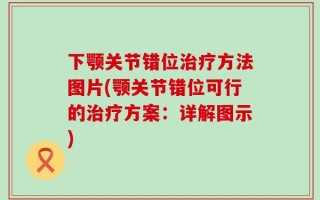 下颚关节错位治疗方法图片(颚关节错位可行的治疗方案：详解图示)