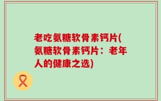 老吃氨糖软骨素钙片(氨糖软骨素钙片：老年人的健康之选)
