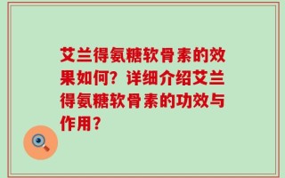艾兰得氨糖软骨素的效果如何？详细介绍艾兰得氨糖软骨素的功效与作用？