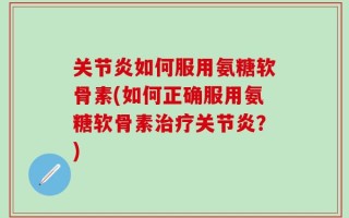 关节炎如何服用氨糖软骨素(如何正确服用氨糖软骨素治疗关节炎？)