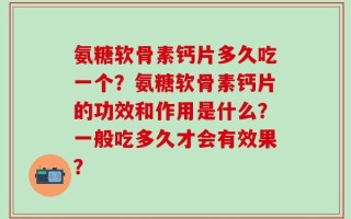 氨糖软骨素钙片多久吃一个？氨糖软骨素钙片的功效和作用是什么？一般吃多久才会有效果？