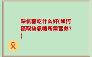 缺氨糖吃什么好(如何摄取缺氨糖所需营养？)