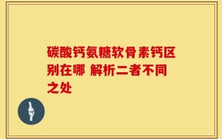 碳酸钙氨糖软骨素钙区别在哪 解析二者不同之处