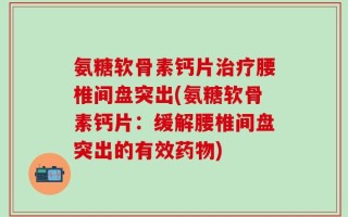 氨糖软骨素钙片治疗腰椎间盘突出(氨糖软骨素钙片：缓解腰椎间盘突出的有效药物)