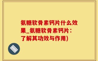 氨糖软骨素钙片什么效果_氨糖软骨素钙片：了解其功效与作用)