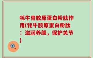 牦牛骨胶原蛋白粉肽作用(牦牛胶原蛋白粉肽：滋润养颜，保护关节)