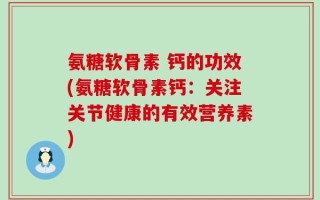 氨糖软骨素 钙的功效(氨糖软骨素钙：关注关节健康的有效营养素)