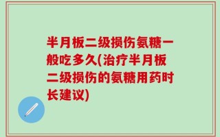半月板二级损伤氨糖一般吃多久(治疗半月板二级损伤的氨糖用药时长建议)