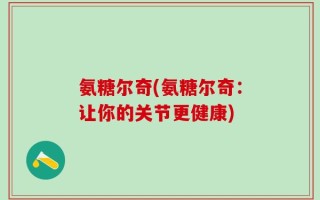 氨糖尔奇(氨糖尔奇：让你的关节更健康)