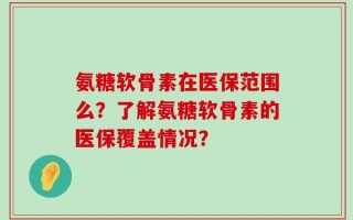 氨糖软骨素在医保范围么？了解氨糖软骨素的医保覆盖情况？