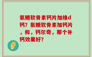 氨糖软骨素钙片加维d钙？氨糖软骨素加钙片，和，钙尔奇，那个补钙效果好？