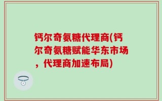 钙尔奇氨糖代理商(钙尔奇氨糖赋能华东市场，代理商加速布局)