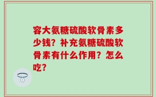 容大氨糖硫酸软骨素多少钱？补充氨糖硫酸软骨素有什么作用？怎么吃？