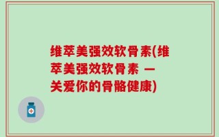 维萃美强效软骨素(维萃美强效软骨素 — 关爱你的骨骼健康)