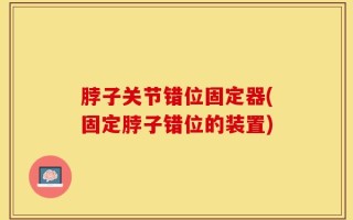 脖子关节错位固定器(固定脖子错位的装置)
