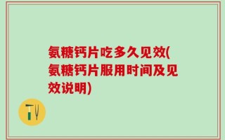 氨糖钙片吃多久见效(氨糖钙片服用时间及见效说明)