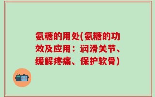 氨糖的用处(氨糖的功效及应用：润滑关节、缓解疼痛、保护软骨)
