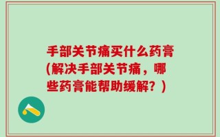 手部关节痛买什么药膏(解决手部关节痛，哪些药膏能帮助缓解？)