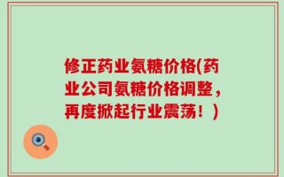 修正药业氨糖价格(药业公司氨糖价格调整，再度掀起行业震荡！)