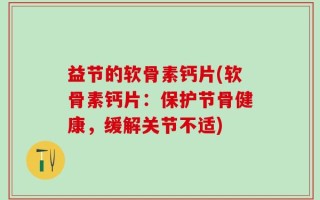 益节的软骨素钙片(软骨素钙片：保护节骨健康，缓解关节不适)