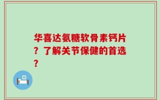 华喜达氨糖软骨素钙片？了解关节保健的首选？