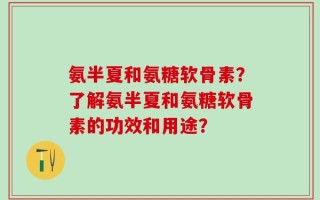 氨半夏和氨糖软骨素？了解氨半夏和氨糖软骨素的功效和用途？