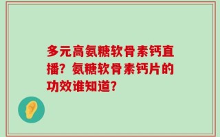 多元高氨糖软骨素钙直播？氨糖软骨素钙片的功效谁知道？