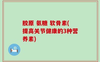 胶原 氨糖 软骨素(提高关节健康的3种营养素)