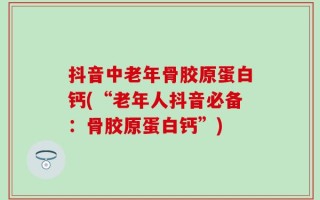 抖音中老年骨胶原蛋白钙(“老年人抖音必备：骨胶原蛋白钙”)