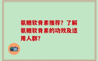 氨糖软骨素推荐？了解氨糖软骨素的功效及适用人群？