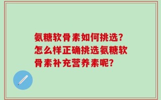 氨糖软骨素如何挑选？怎么样正确挑选氨糖软骨素补充营养素呢？