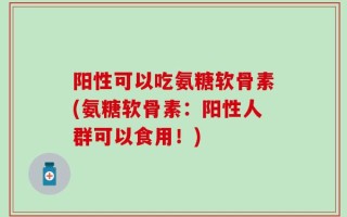 阳性可以吃氨糖软骨素(氨糖软骨素：阳性人群可以食用！)