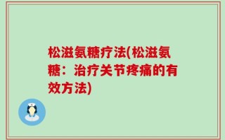 松滋氨糖疗法(松滋氨糖：治疗关节疼痛的有效方法)