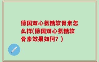 德国双心氨糖软骨素怎么样(德国双心氨糖软骨素效果如何？)