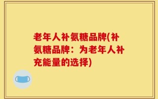老年人补氨糖品牌(补氨糖品牌：为老年人补充能量的选择)