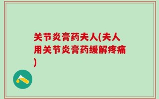 关节炎膏药夫人(夫人用关节炎膏药缓解疼痛)