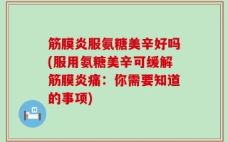 筋膜炎服氨糖美辛好吗(服用氨糖美辛可缓解筋膜炎痛：你需要知道的事项)