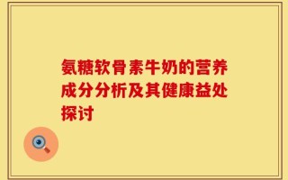 氨糖软骨素牛奶的营养成分分析及其健康益处探讨