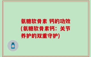 氨糖软骨素 钙的功效(氨糖软骨素钙：关节养护的双重守护)