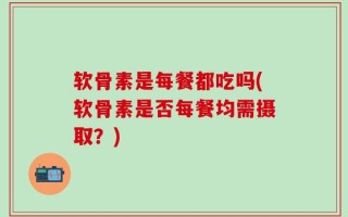 软骨素是每餐都吃吗(软骨素是否每餐均需摄取？)