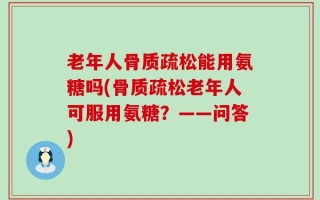 老年人骨质疏松能用氨糖吗(骨质疏松老年人可服用氨糖？——问答)