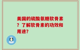 美国的硫酸氨糖软骨素？了解软骨素的功效和用途？