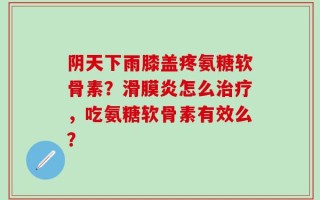 阴天下雨膝盖疼氨糖软骨素？滑膜炎怎么治疗，吃氨糖软骨素有效么？