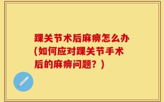 踝关节术后麻痹怎么办(如何应对踝关节手术后的麻痹问题？)